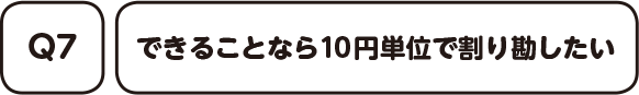 Q7. できることなら10円単位で割り勘したい