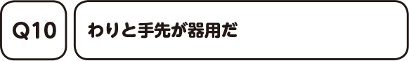 Q10. わりと手先が器用だ