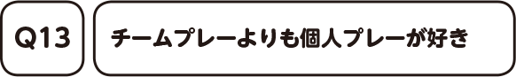 Q13. チームプレーよりも個人プレーが好き