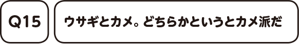 Q15. ウサギとカメ。どちらかというとカメ派だ