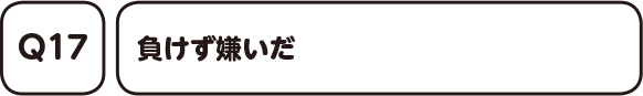 Q17. 負けず嫌いだ