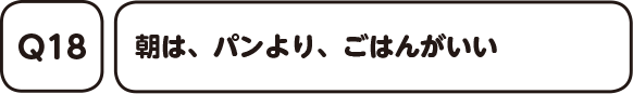 Q18. 朝は、パンより、ごはんがいい