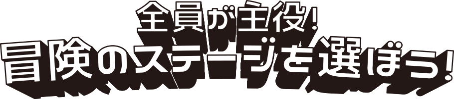 全員が主役！冒険のステージを選ぼう！